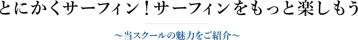 とにかくサーフィン！サーフィンをもっと楽しもう～当スクールの魅力をご紹介～