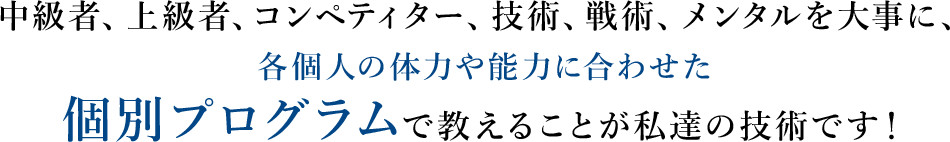 中級者、上級者、コンペティター、技術、戦術、メンタルを大事に、各個人の体力や能力に合わせた個別プログラムで教えることが私達の技術です！