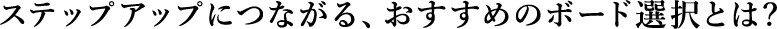 ステップアップにつながる、おすすめのボード選択とは?