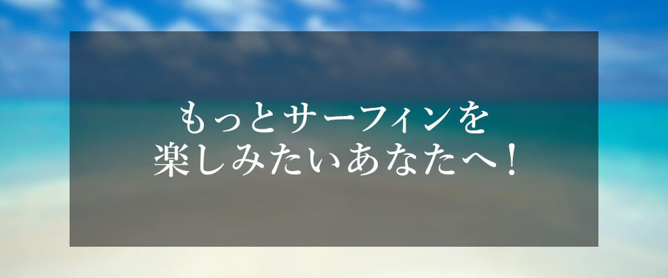 もっとサーフィンを楽しみたいあなたへ！